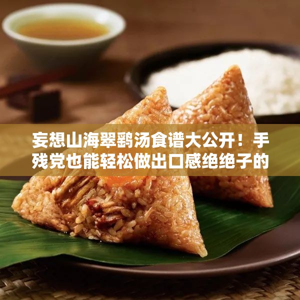 妄想山海翠鷂湯食譜大公開(kāi)！手殘黨也能輕松做出口感絕絕子的秘方
